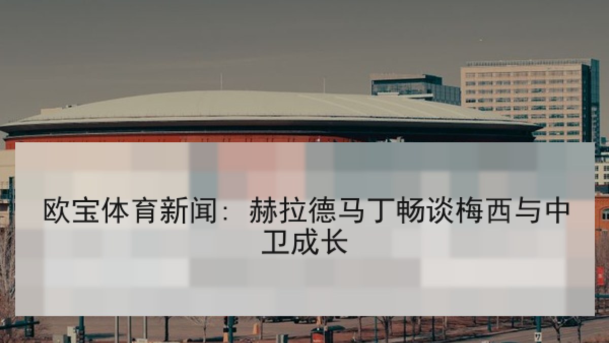 欧宝体育新闻: 赫拉德马丁畅谈梅西与中卫成长 欧宝体育新闻: 赫拉德马丁畅谈梅西与中卫成长