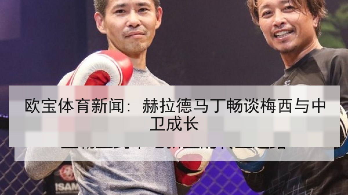 欧宝体育新闻: 赫拉德马丁畅谈梅西与中卫成长 欧宝体育新闻: 赫拉德马丁畅谈梅西与中卫成长