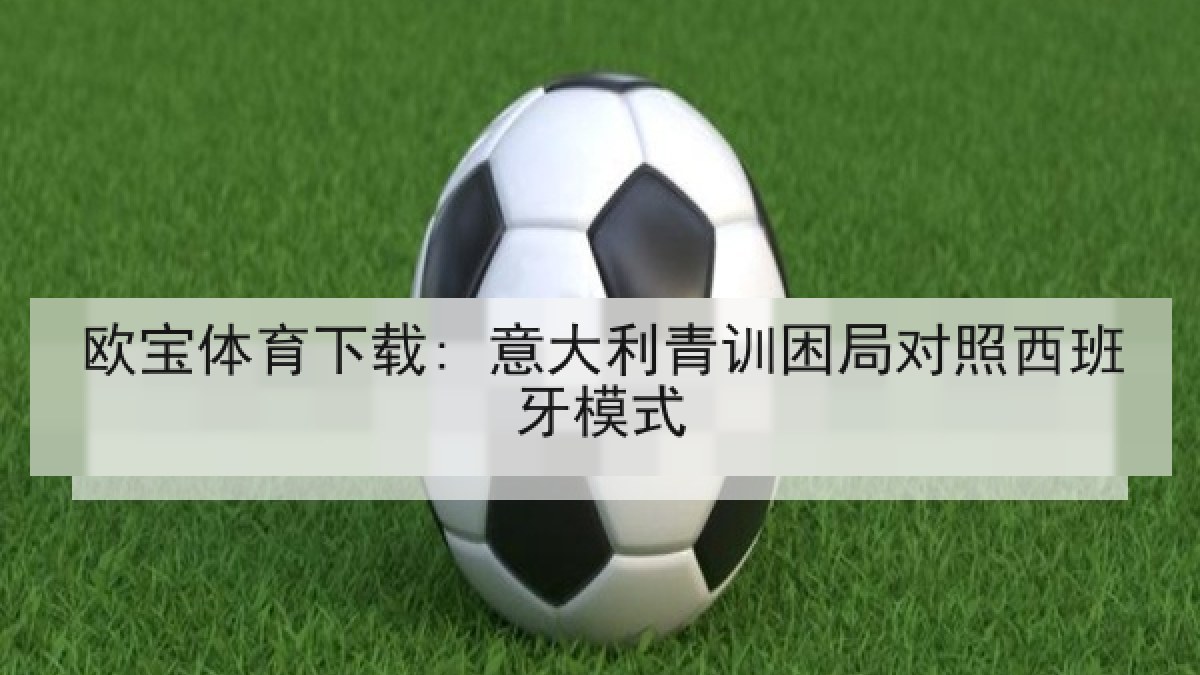 欧宝体育下载: 意大利青训困局对照西班牙模式