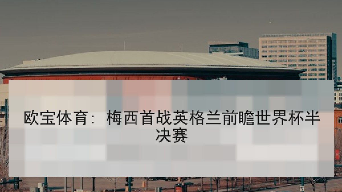 欧宝体育: 梅西首战英格兰前瞻世界杯半决赛 欧宝体育: 梅西首战英格兰前瞻世界杯半决赛