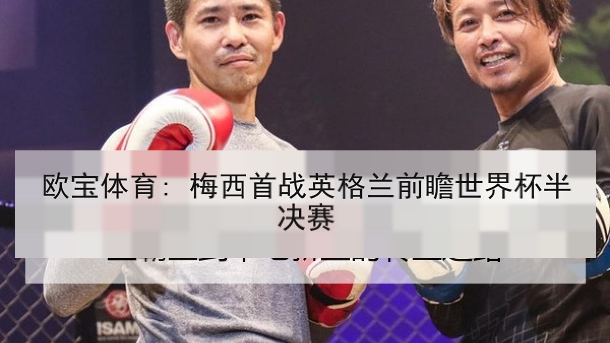 欧宝体育: 梅西首战英格兰前瞻世界杯半决赛