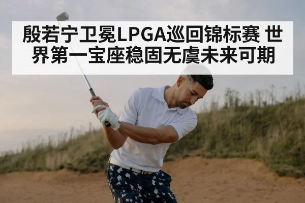 殷若宁卫冕LPGA巡回锦标赛 世界第一宝座稳固无虞未来可期