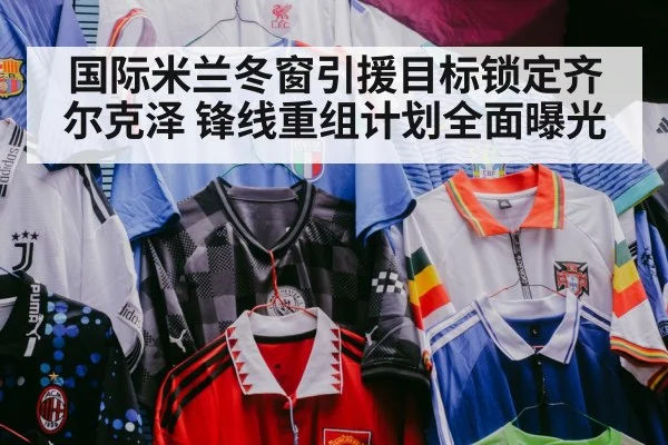 国际米兰冬窗引援目标锁定齐尔克泽 锋线重组计划全面曝光