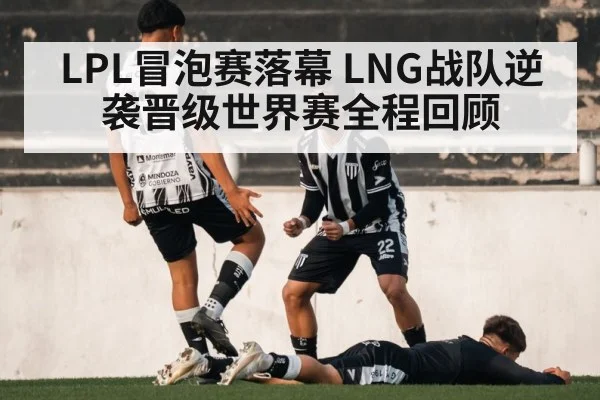 LPL冒泡赛落幕 LNG战队逆袭晋级世界赛全程回顾
