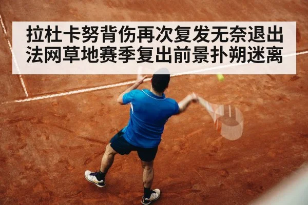 拉杜卡努背伤再次复发无奈退出法网草地赛季复出前景扑朔迷离
