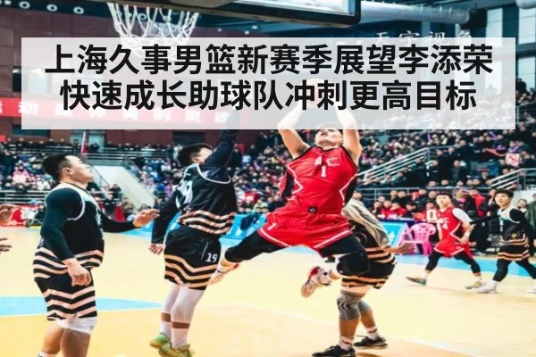 上海久事男篮新赛季展望李添荣快速成长助球队冲刺更高目标