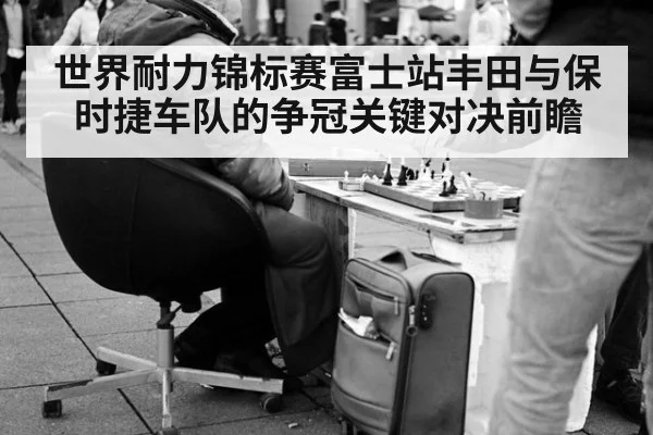 世界耐力锦标赛富士站丰田与保时捷车队的争冠关键对决前瞻