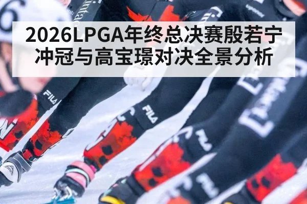 2026LPGA年终总决赛殷若宁冲冠与高宝璟对决全景分析